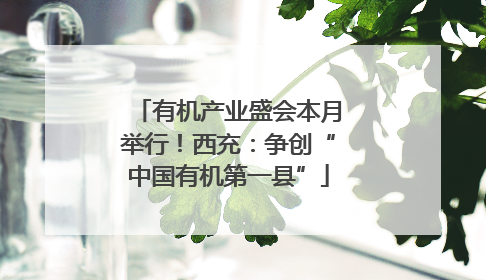 有机产业盛会本月举行！西充：争创“中国有机第一县”
