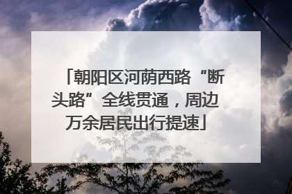 朝阳区河荫西路“断头路”全线贯通，周边万余居民出行提速