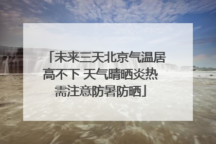 未来三天北京气温居高不下 天气晴晒炎热需注意防暑防晒