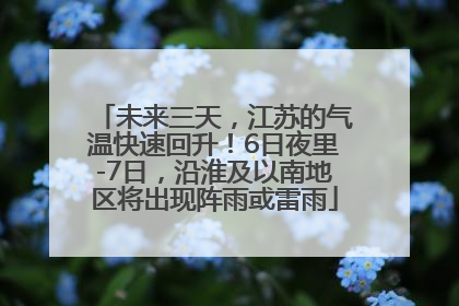 未来三天，江苏的气温快速回升！6日夜里-7日，沿淮及以南地区将出现阵雨或雷雨