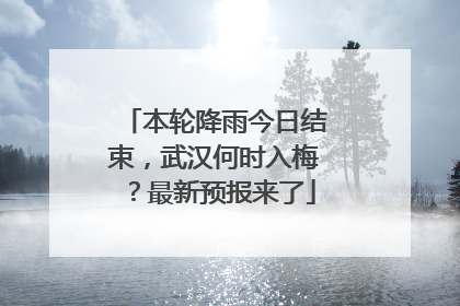 本轮降雨今日结束，武汉何时入梅？最新预报来了