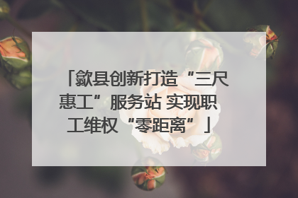 歙县创新打造“三尺惠工”服务站 实现职工维权“零距离”