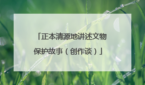 正本清源地讲述文物保护故事（创作谈）
