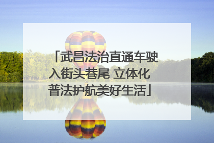 武昌法治直通车驶入街头巷尾 立体化普法护航美好生活