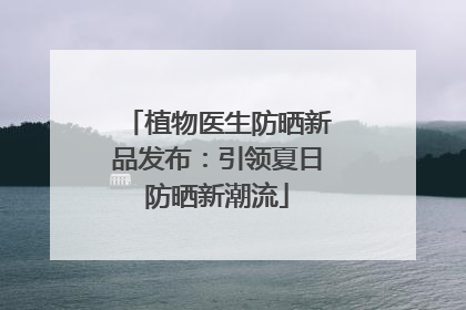 植物医生防晒新品发布：引领夏日防晒新潮流