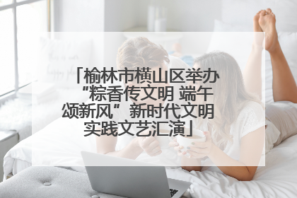 榆林市横山区举办“粽香传文明 端午颂新风”新时代文明实践文艺汇演