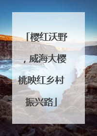 樱红沃野，威海大樱桃映红乡村振兴路