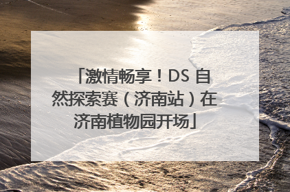激情畅享！DS 自然探索赛（济南站）在济南植物园开场