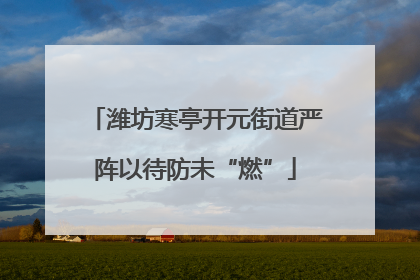 潍坊寒亭开元街道严阵以待防未“燃”