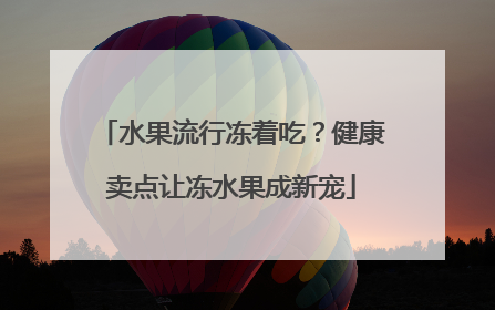 水果流行冻着吃？健康卖点让冻水果成新宠
