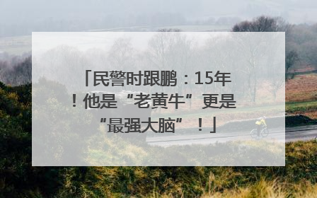 民警时跟鹏：15年！他是“老黄牛”更是“最强大脑”！