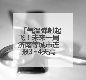 气温弹射起飞！未来一周济南等城市连报3~4天高温