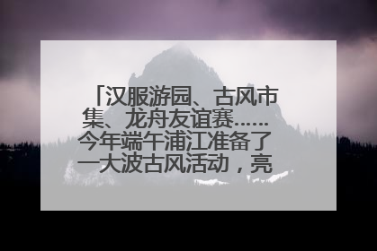 汉服游园、古风市集、龙舟友谊赛……今年端午浦江准备了一大波古风活动，亮点抢先知→