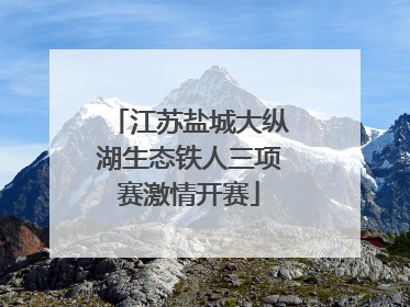 江苏盐城大纵湖生态铁人三项赛激情开赛