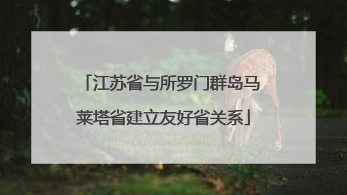 江苏省与所罗门群岛马莱塔省建立友好省关系
