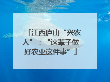 江西庐山“兴农人”：“这辈子做好农业这件事”