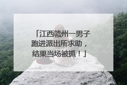 江西赣州一男子跑进派出所求助，结果当场被抓！