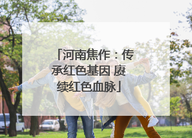 河南焦作：传承红色基因 赓续红色血脉