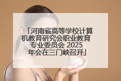 河南省高等学校计算机教育研究会职业教育专业委员会 2025 年会在三门峡召开