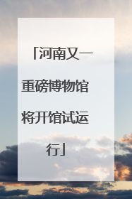 河南又一重磅博物馆将开馆试运行