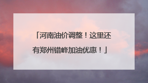 河南油价调整！这里还有郑州错峰加油优惠！