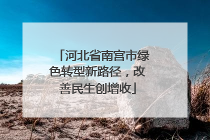 河北省南宫市绿色转型新路径，改善民生创增收