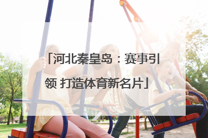 河北秦皇岛：赛事引领 打造体育新名片
