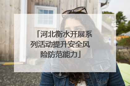 河北衡水开展系列活动提升安全风险防范能力