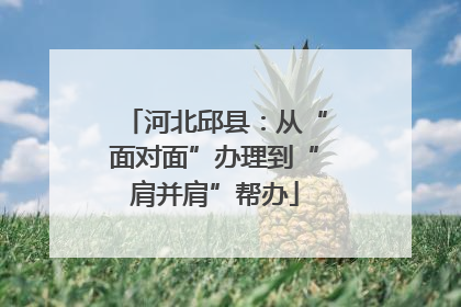 河北邱县：从“面对面”办理到“肩并肩”帮办