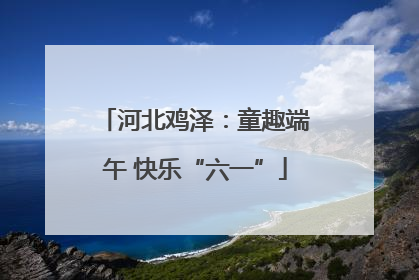河北鸡泽：童趣端午 快乐“六一”