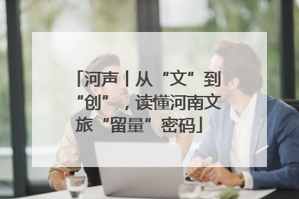 河声丨从“文”到“创”，读懂河南文旅“留量”密码