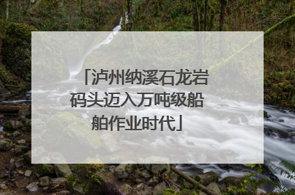 泸州纳溪石龙岩码头迈入万吨级船舶作业时代
