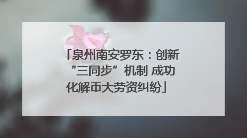 泉州南安罗东：创新“三同步”机制 成功化解重大劳资纠纷