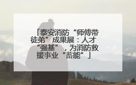 泰安消防“师傅带徒弟”成果展：人才“强基”，为消防救援事业“蓄能”