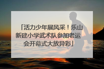 活力少年展风采！乐山新建小学武术队参加老运会开幕式大放异彩