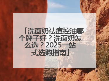 洗面奶祛痘控油哪个牌子好？洗面奶怎么选？2025一站式选购指南