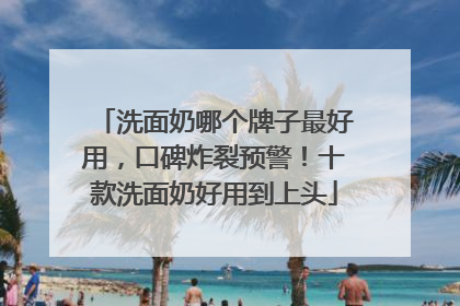 洗面奶哪个牌子最好用，口碑炸裂预警！十款洗面奶好用到上头