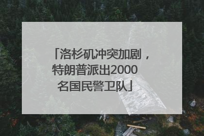 洛杉矶冲突加剧，特朗普派出2000名国民警卫队