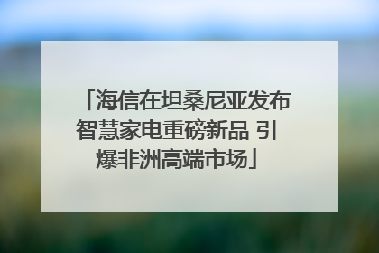 海信在坦桑尼亚发布智慧家电重磅新品 引爆非洲高端市场