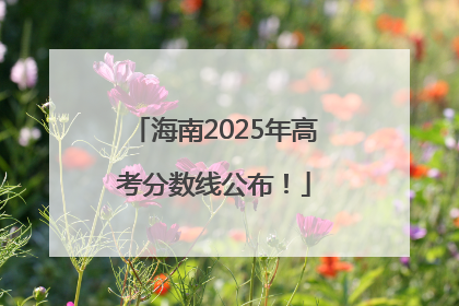 海南2025年高考分数线公布！