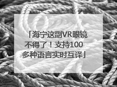 海宁这副VR眼镜不得了！支持100多种语言实时互译
