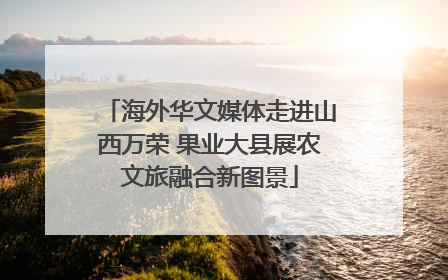 海外华文媒体走进山西万荣 果业大县展农文旅融合新图景