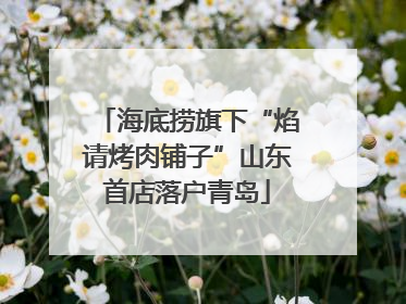 海底捞旗下“焰请烤肉铺子”山东首店落户青岛