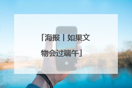 海报丨如果文物会过端午