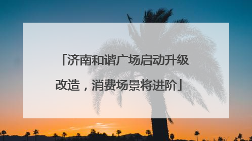 济南和谐广场启动升级改造，消费场景将进阶