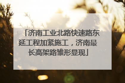济南工业北路快速路东延工程加紧施工，济南最长高架路雏形显现