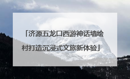 济源五龙口西游神话墙绘村打造沉浸式文旅新体验