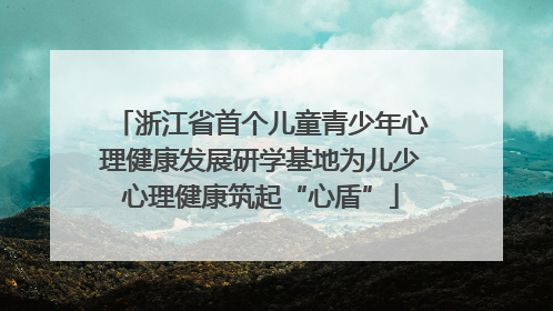 浙江省首个儿童青少年心理健康发展研学基地为儿少心理健康筑起“心盾”