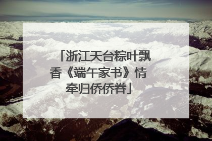浙江天台粽叶飘香《端午家书》情牵归侨侨眷