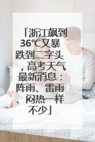 浙江飙到36℃又暴跌到二字头，高考天气最新消息：阵雨、雷雨、闷热一样不少